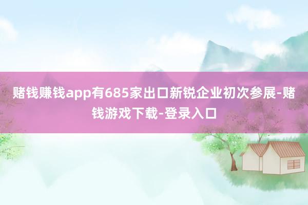 赌钱赚钱app有685家出口新锐企业初次参展-赌钱游戏下载-登录入口