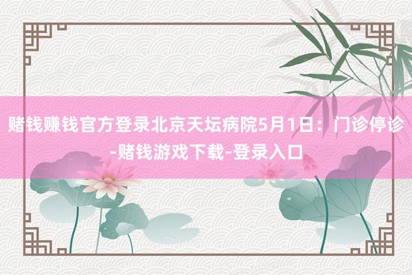 赌钱赚钱官方登录北京天坛病院5月1日：门诊停诊-赌钱游戏下载-登录入口