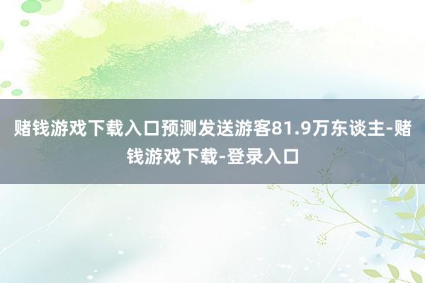 赌钱游戏下载入口预测发送游客81.9万东谈主-赌钱游戏下载-登录入口