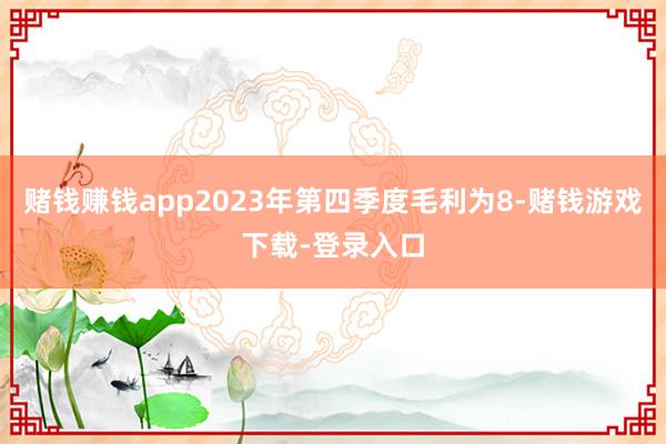 赌钱赚钱app2023年第四季度毛利为8-赌钱游戏下载-登录入口