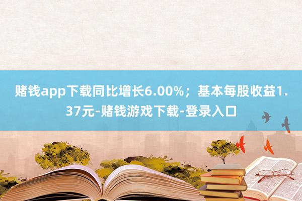 赌钱app下载同比增长6.00%；基本每股收益1.37元-赌钱游戏下载-登录入口