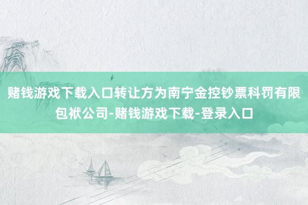 赌钱游戏下载入口转让方为南宁金控钞票科罚有限包袱公司-赌钱游戏下载-登录入口