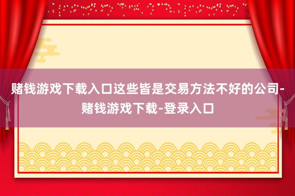 赌钱游戏下载入口这些皆是交易方法不好的公司-赌钱游戏下载-登录入口