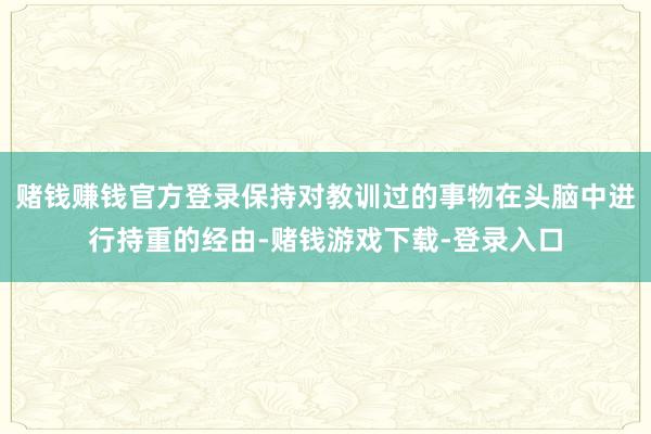 赌钱赚钱官方登录保持对教训过的事物在头脑中进行持重的经由-赌钱游戏下载-登录入口