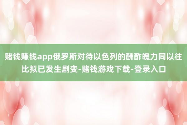 赌钱赚钱app俄罗斯对待以色列的酬酢魄力同以往比拟已发生剧变-赌钱游戏下载-登录入口