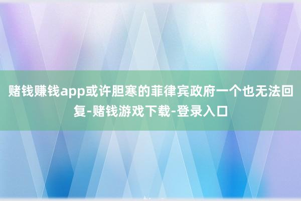 赌钱赚钱app或许胆寒的菲律宾政府一个也无法回复-赌钱游戏下载-登录入口