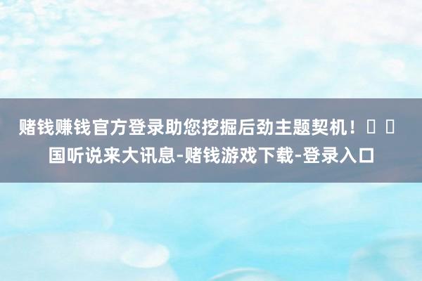 赌钱赚钱官方登录助您挖掘后劲主题契机！		　　国听说来大讯息-赌钱游戏下载-登录入口