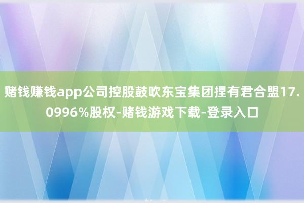 赌钱赚钱app公司控股鼓吹东宝集团捏有君合盟17.0996%股权-赌钱游戏下载-登录入口