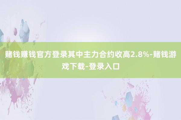 赌钱赚钱官方登录其中主力合约收高2.8%-赌钱游戏下载-登录入口