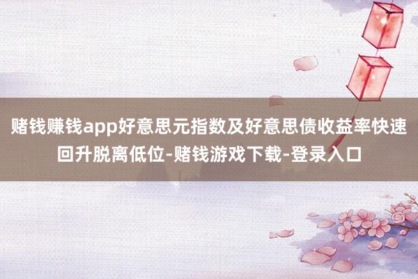 赌钱赚钱app好意思元指数及好意思债收益率快速回升脱离低位-赌钱游戏下载-登录入口