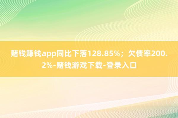 赌钱赚钱app同比下落128.85%；欠债率200.2%-赌钱游戏下载-登录入口