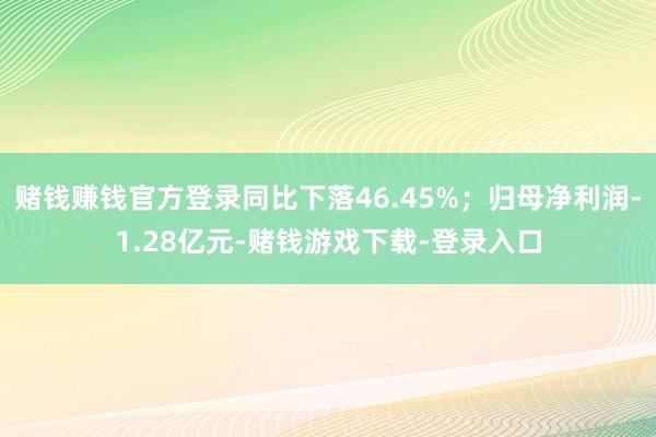 赌钱赚钱官方登录同比下落46.45%；归母净利润-1.28亿元-赌钱游戏下载-登录入口