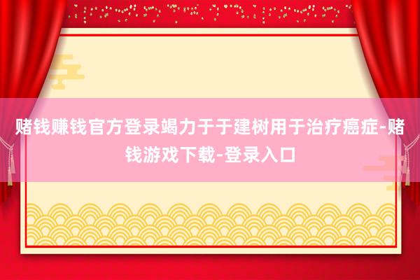 赌钱赚钱官方登录竭力于于建树用于治疗癌症-赌钱游戏下载-登录入口