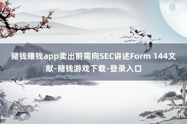 赌钱赚钱app卖出前需向SEC讲述Form 144文献-赌钱游戏下载-登录入口