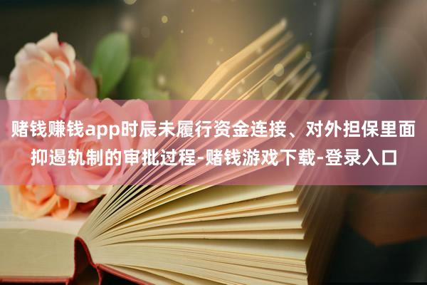 赌钱赚钱app时辰未履行资金连接、对外担保里面抑遏轨制的审批过程-赌钱游戏下载-登录入口