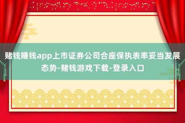 赌钱赚钱app上市证券公司合座保执表率妥当发展态势-赌钱游戏下载-登录入口