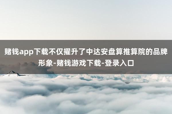 赌钱app下载不仅擢升了中达安盘算推算院的品牌形象-赌钱游戏下载-登录入口