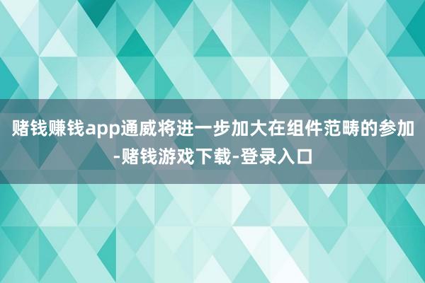 赌钱赚钱app通威将进一步加大在组件范畴的参加-赌钱游戏下载-登录入口