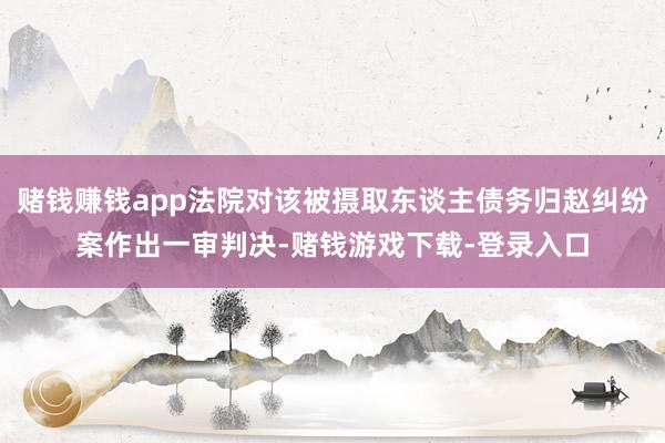 赌钱赚钱app法院对该被摄取东谈主债务归赵纠纷案作出一审判决-赌钱游戏下载-登录入口