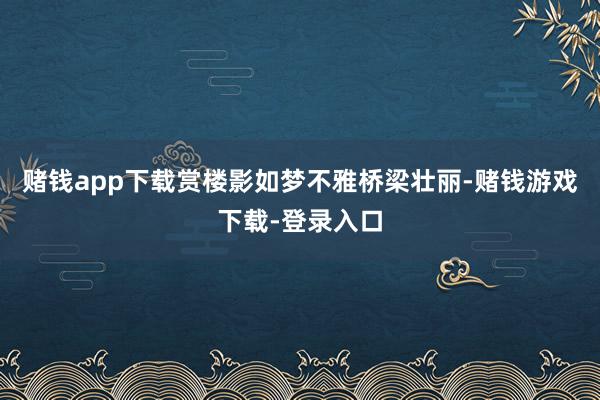 赌钱app下载赏楼影如梦不雅桥梁壮丽-赌钱游戏下载-登录入口