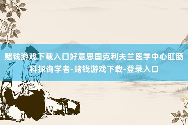 赌钱游戏下载入口好意思国克利夫兰医学中心肛肠科探询学者-赌钱游戏下载-登录入口