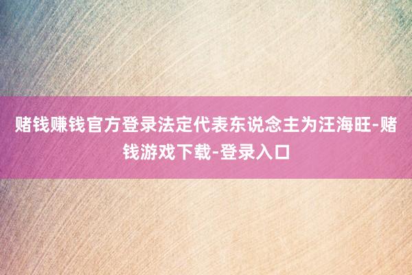 赌钱赚钱官方登录法定代表东说念主为汪海旺-赌钱游戏下载-登录入口