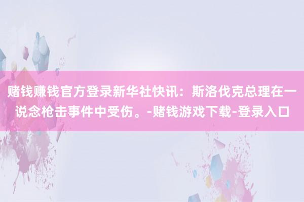 赌钱赚钱官方登录新华社快讯：斯洛伐克总理在一说念枪击事件中受伤。-赌钱游戏下载-登录入口