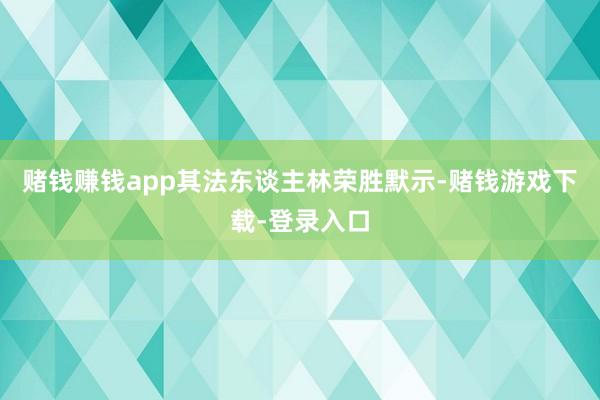 赌钱赚钱app其法东谈主林荣胜默示-赌钱游戏下载-登录入口