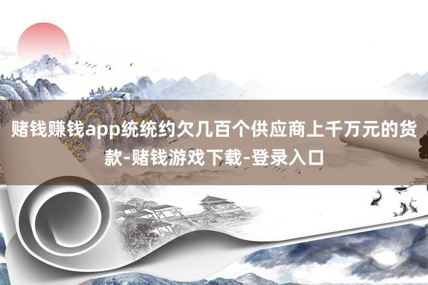 赌钱赚钱app统统约欠几百个供应商上千万元的货款-赌钱游戏下载-登录入口