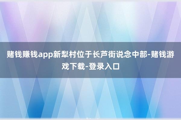 赌钱赚钱app新犁村位于长芦街说念中部-赌钱游戏下载-登录入口