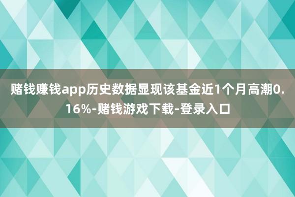 赌钱赚钱app历史数据显现该基金近1个月高潮0.16%-赌钱游戏下载-登录入口