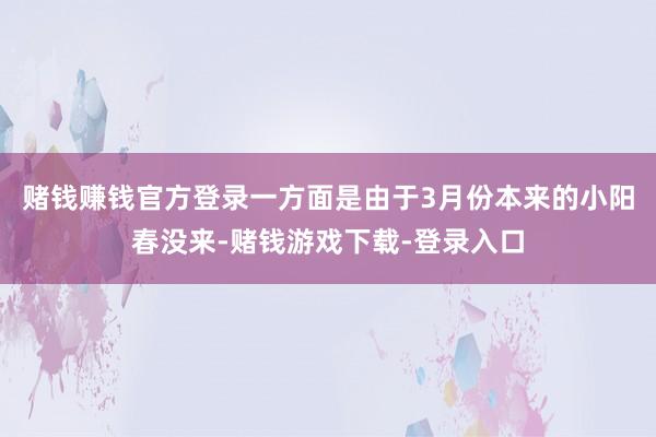 赌钱赚钱官方登录一方面是由于3月份本来的小阳春没来-赌钱游戏下载-登录入口