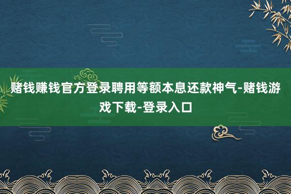 赌钱赚钱官方登录聘用等额本息还款神气-赌钱游戏下载-登录入口