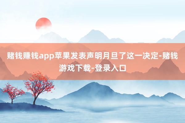 赌钱赚钱app苹果发表声明月旦了这一决定-赌钱游戏下载-登录入口