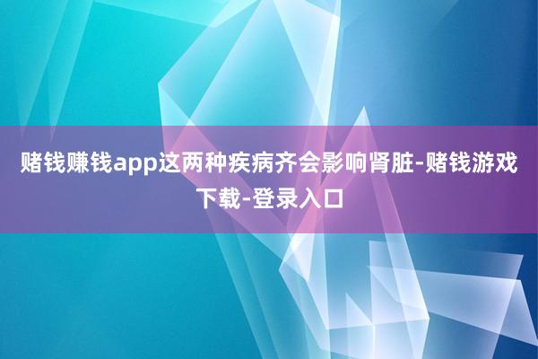 赌钱赚钱app这两种疾病齐会影响肾脏-赌钱游戏下载-登录入口