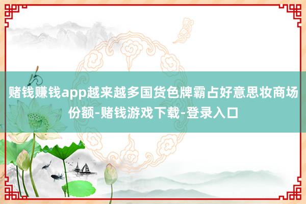 赌钱赚钱app越来越多国货色牌霸占好意思妆商场份额-赌钱游戏下载-登录入口