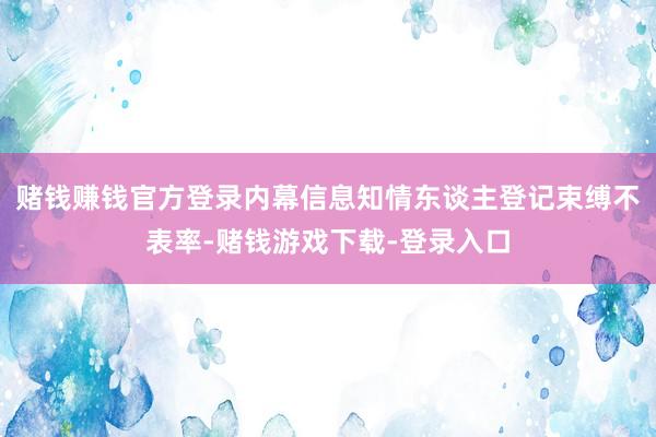 赌钱赚钱官方登录内幕信息知情东谈主登记束缚不表率-赌钱游戏下载-登录入口