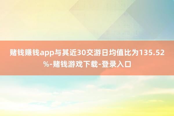 赌钱赚钱app与其近30交游日均值比为135.52%-赌钱游戏下载-登录入口