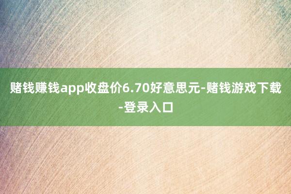 赌钱赚钱app收盘价6.70好意思元-赌钱游戏下载-登录入口