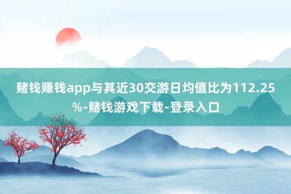 赌钱赚钱app与其近30交游日均值比为112.25%-赌钱游戏下载-登录入口