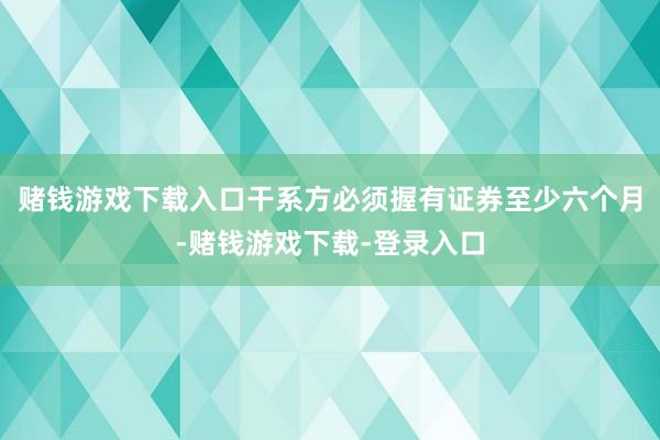 赌钱游戏下载入口干系方必须握有证券至少六个月-赌钱游戏下载-登录入口