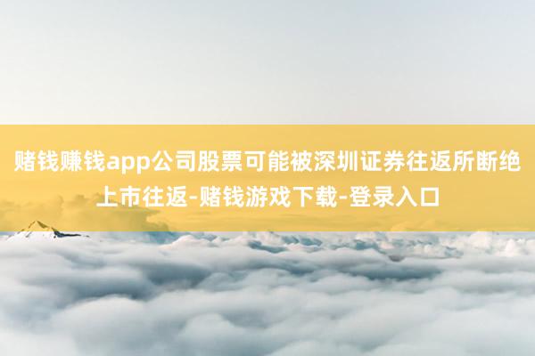 赌钱赚钱app公司股票可能被深圳证券往返所断绝上市往返-赌钱游戏下载-登录入口