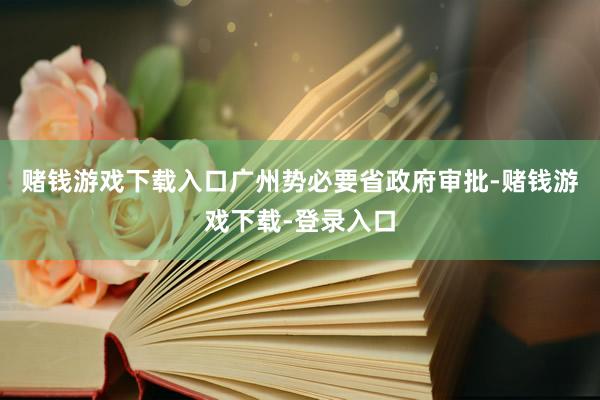 赌钱游戏下载入口广州势必要省政府审批-赌钱游戏下载-登录入口