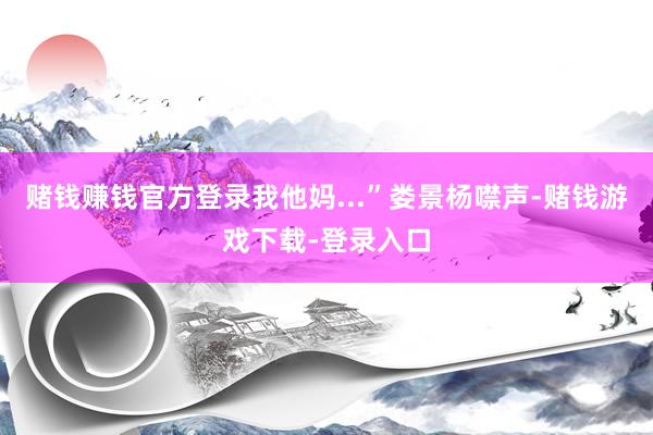 赌钱赚钱官方登录我他妈...”娄景杨噤声-赌钱游戏下载-登录入口