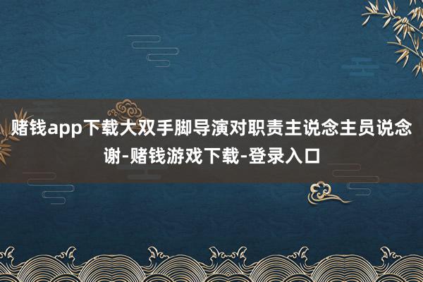 赌钱app下载大双手脚导演对职责主说念主员说念谢-赌钱游戏下载-登录入口