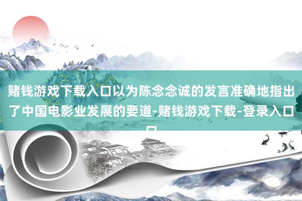 赌钱游戏下载入口以为陈念念诚的发言准确地指出了中国电影业发展的要道-赌钱游戏下载-登录入口