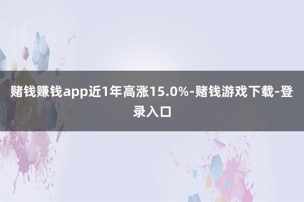 赌钱赚钱app近1年高涨15.0%-赌钱游戏下载-登录入口