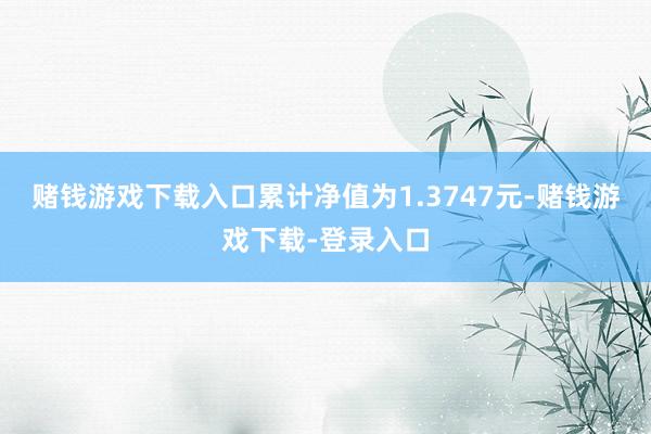 赌钱游戏下载入口累计净值为1.3747元-赌钱游戏下载-登录入口