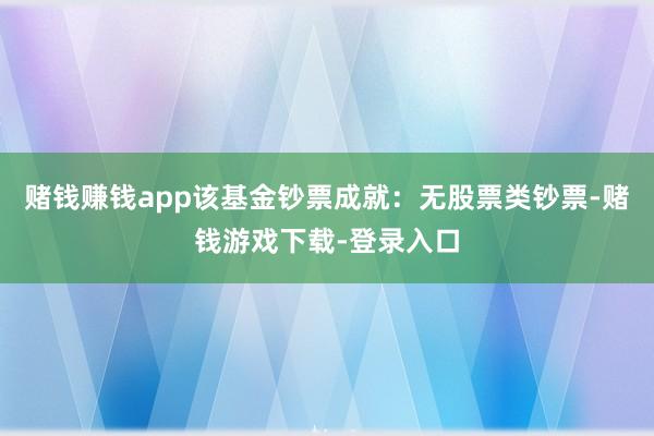 赌钱赚钱app该基金钞票成就：无股票类钞票-赌钱游戏下载-登录入口