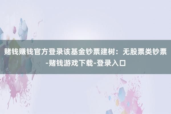 赌钱赚钱官方登录该基金钞票建树：无股票类钞票-赌钱游戏下载-登录入口